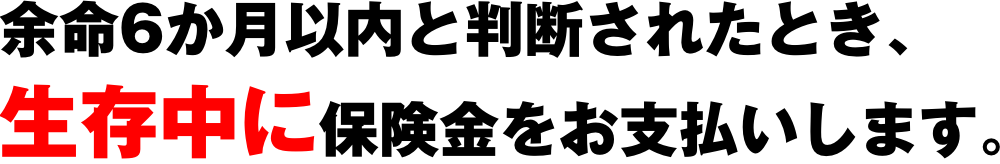 余命6か月以内と判断されたとき、生存中に保険金をお支払いします。